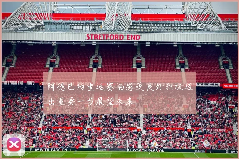阿德巴约重返赛场感受良好积极迈出重要一步展望未来