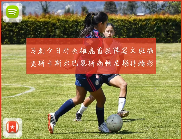 马刺今日对决雄鹿首发阵容文班福克斯卡斯尔巴恩斯尚帕尼期待精彩表现