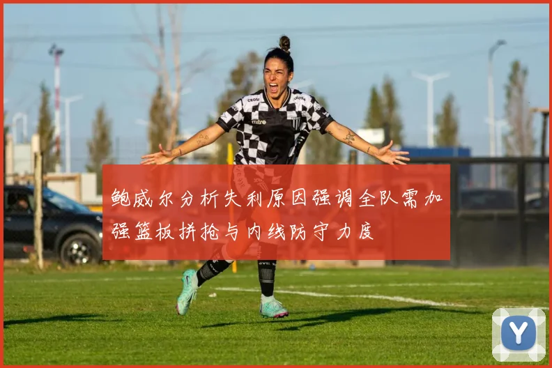 鲍威尔分析失利原因强调全队需加强篮板拼抢与内线防守力度