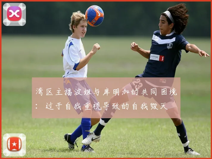 湾区主播波姐与库明加的共同困境：过于自我重视导致的自我毁灭