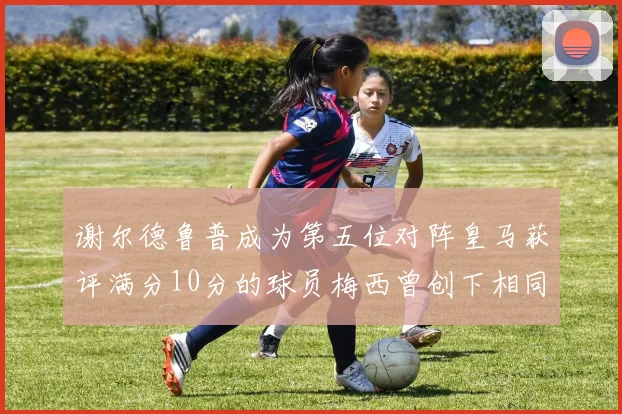 谢尔德鲁普成为第五位对阵皇马获评满分10分的球员梅西曾创下相同成就