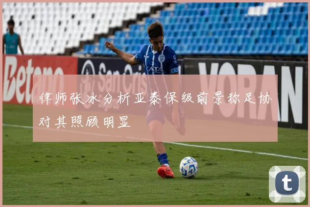律师张冰分析亚泰保级前景称足协对其照顾明显
