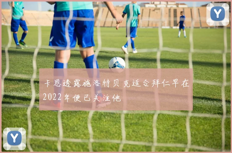 卡恩透露施洛特贝克适合拜仁早在2022年便已关注他