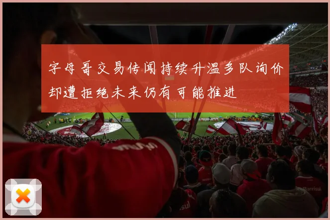 字母哥交易传闻持续升温多队询价却遭拒绝未来仍有可能推进