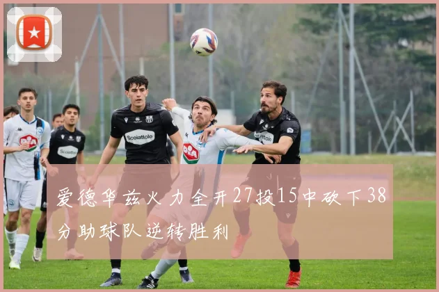 爱德华兹火力全开27投15中砍下38分助球队逆转胜利