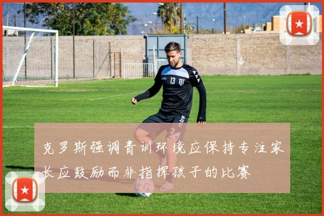 克罗斯强调青训环境应保持专注家长应鼓励而非指挥孩子的比赛