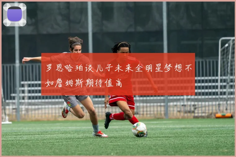 罗恩哈珀谈儿子未来全明星梦想不如詹姆斯期待值高