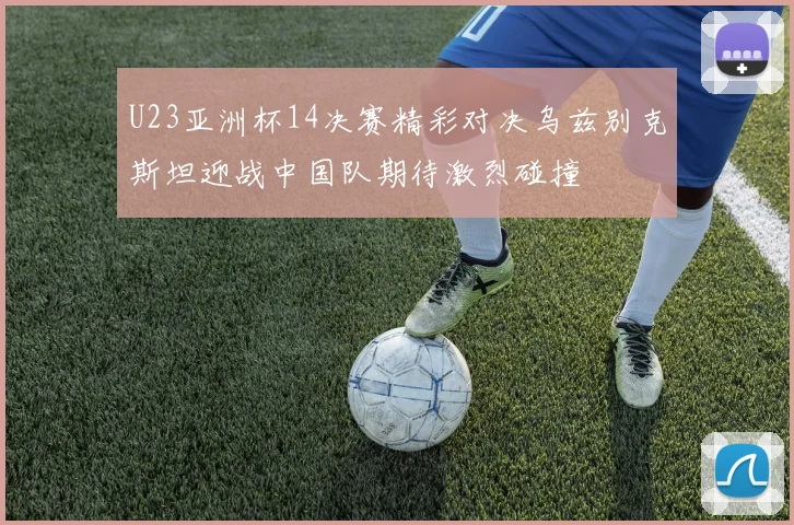 U23亚洲杯14决赛精彩对决乌兹别克斯坦迎战中国队期待激烈碰撞