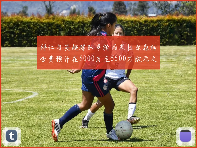 拜仁与英超球队争抢雨果拉尔森转会费预计在5000万至5500万欧元之间