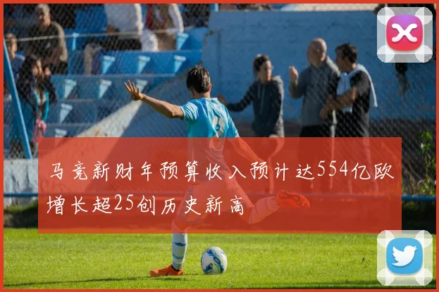马竞新财年预算收入预计达554亿欧增长超25创历史新高