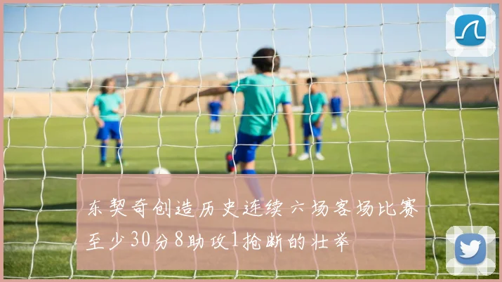 东契奇创造历史连续六场客场比赛至少30分8助攻1抢断的壮举