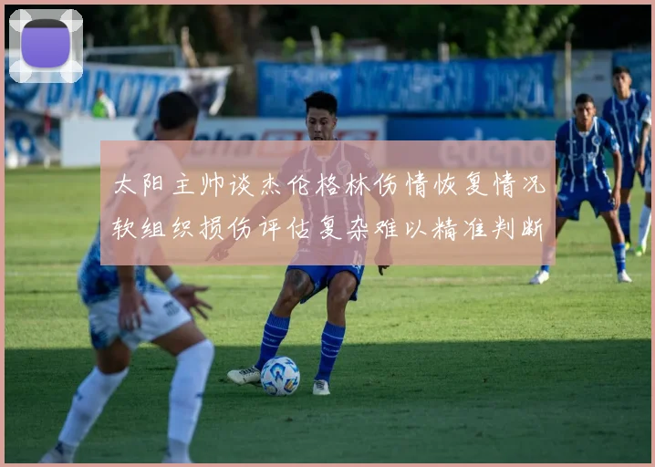 太阳主帅谈杰伦格林伤情恢复情况软组织损伤评估复杂难以精准判断