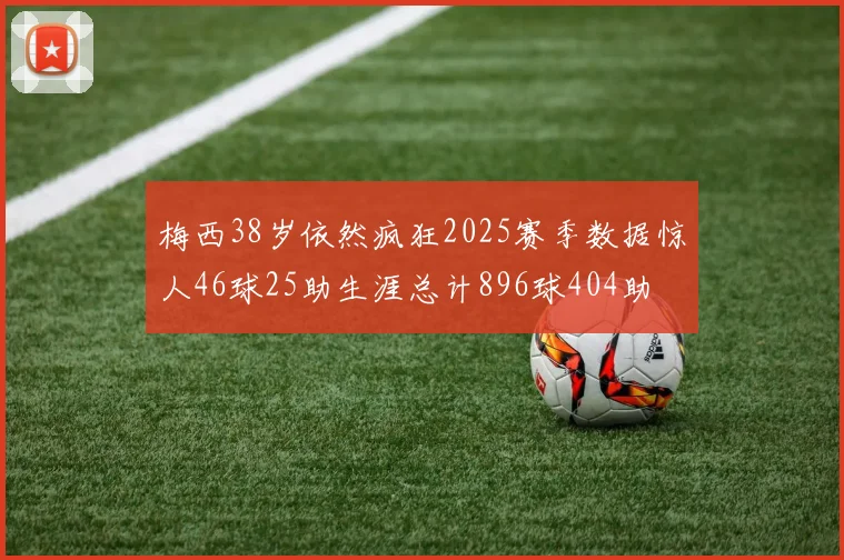 梅西38岁依然疯狂2025赛季数据惊人46球25助生涯总计896球404助