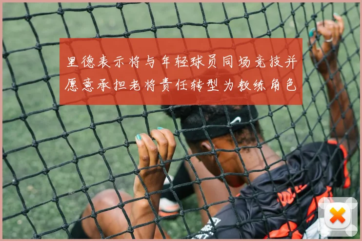 里德表示将与年轻球员同场竞技并愿意承担老将责任转型为教练角色
