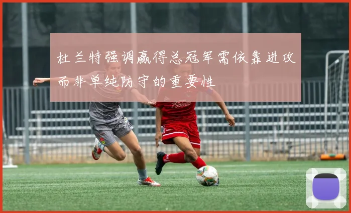 杜兰特强调赢得总冠军需依靠进攻而非单纯防守的重要性