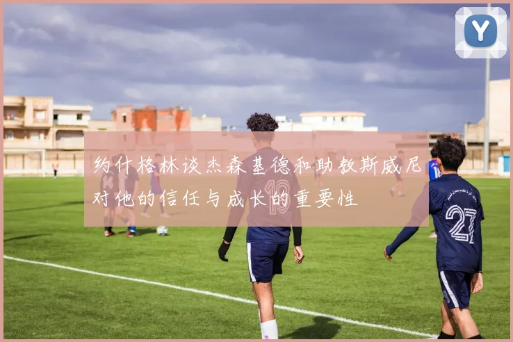 约什格林谈杰森基德和助教斯威尼对他的信任与成长的重要性