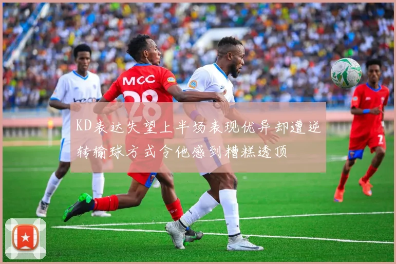 KD表达失望上半场表现优异却遭逆转输球方式令他感到糟糕透顶