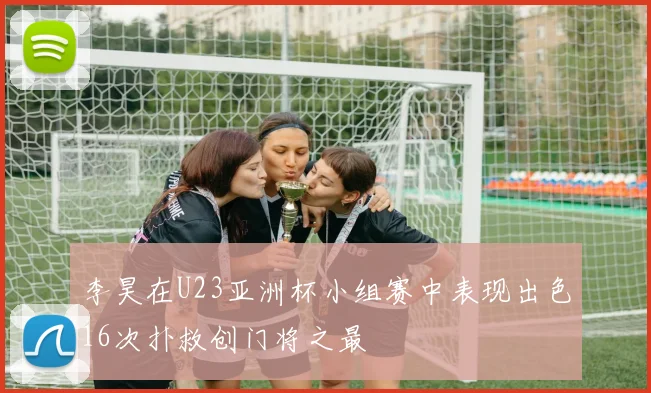 李昊在U23亚洲杯小组赛中表现出色16次扑救创门将之最