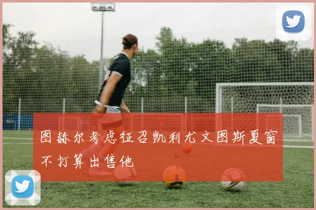 图赫尔考虑征召凯利尤文图斯夏窗不打算出售他