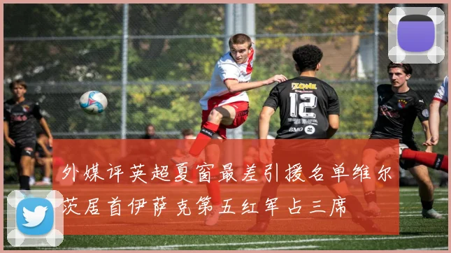 外媒评英超夏窗最差引援名单维尔茨居首伊萨克第五红军占三席
