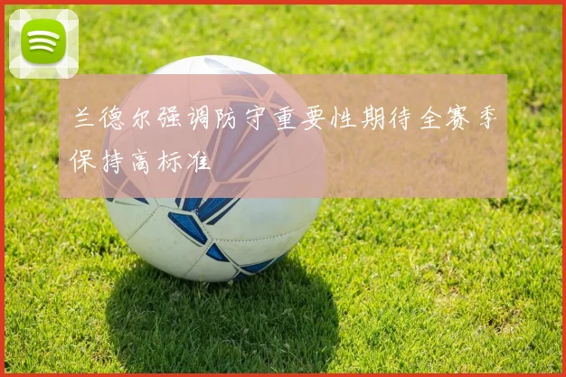 兰德尔强调防守重要性期待全赛季保持高标准